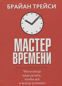 Майстер часу. Що і коли треба робити, щоб усе і завжди встигати. Трейсі Б.