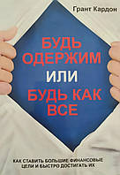 Грант Кардон "Будь одержим или будь как все. Как ставить большие финансовые цели и быстро достигать их"