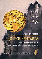 Ци-Гун Кентавра, или Толкающие руки, обернутые в Восемь кусков парчи - Михаил Роттер (978-5-9906856-1-1)