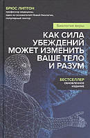 Биология веры. Как сила убеждений может изменить ваше тело и разум. Липтон Б.