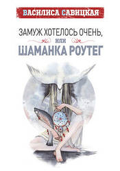 Василіса Савіца "Замаж хотілося дуже, або Шаманка Роутег"