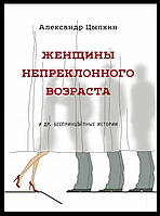 "Женщины непреклонного возраста и др. беспринцЫпные истории" Александр Цыпкин