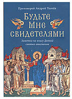 Будьте Мне свидетелями. Заметки на книгу Деяний святых апостолов. Протоиерей Андрей