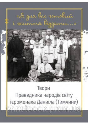 Я для вас готовий і життя віддати... Твори Праведника народів світу ієромонаха Даниїла (Тимчини)