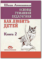 Основы гуманной педагогики. Книга 2. Как любить детей