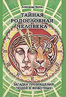 Тайная родословная человека. загадка превращения людей в животных. Белов А.И.