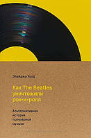 Книга Как The Beatles уничтожили рок-н-рол. Альтернативная история популярной музыки