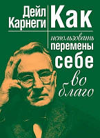 Как использовать перемены себе во благо. Карнеги Д.