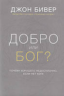 Добро или Бог? Почему хорошего не достаточно, если нет Бога. Джон Бивер