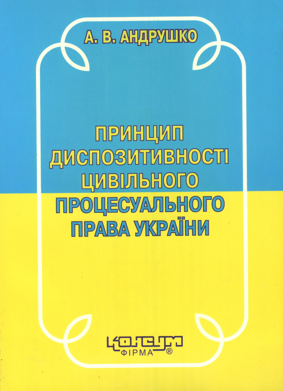 Андрушко А.В.Принцип диспозитивності цивільного процесуального права України: Монографія. - Х.: Консум.-172c.