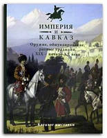 Книга Империя и Кавказ. Оружие, обмундирование, ратные традиции XIX - начало XX века