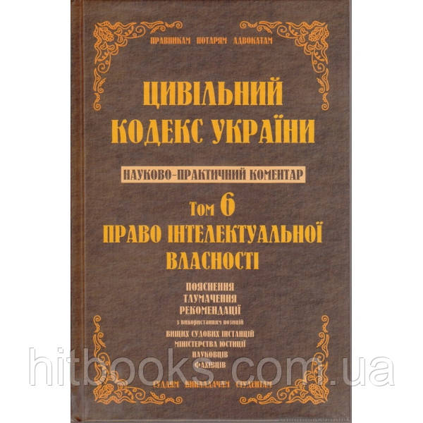 Науково-практичний коментар Цивільного кодексу України.том 6.Право інтелектуальної власності.