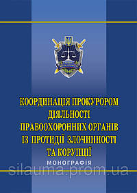 Координація прокурором діяльності правоохоронних органів із протидії злочинності та корупції : монографія