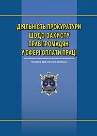 Діяльність прокуратури щодо захисту прав гр. у сфері оплати праці: наук.-практ. посіб. Ю. М. Дьомін