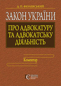 Закон України "Про адвокатуру та адвокатську діяльність" Коментар Фіолевський Д.П.