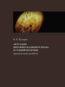 Актуальні питання спадкового права в судовій практиці: Практичний посібник. Кухарєв О. Є.
