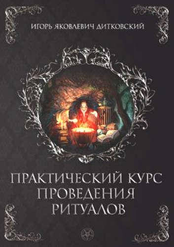 

Практический курс проведения ритуалов. Дитковский Игорь (книга)