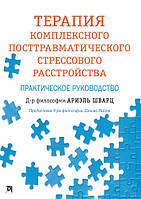 Терапия комплексного посттравматического стрессового расстройства: практическое руководство. Ариэль Шварц