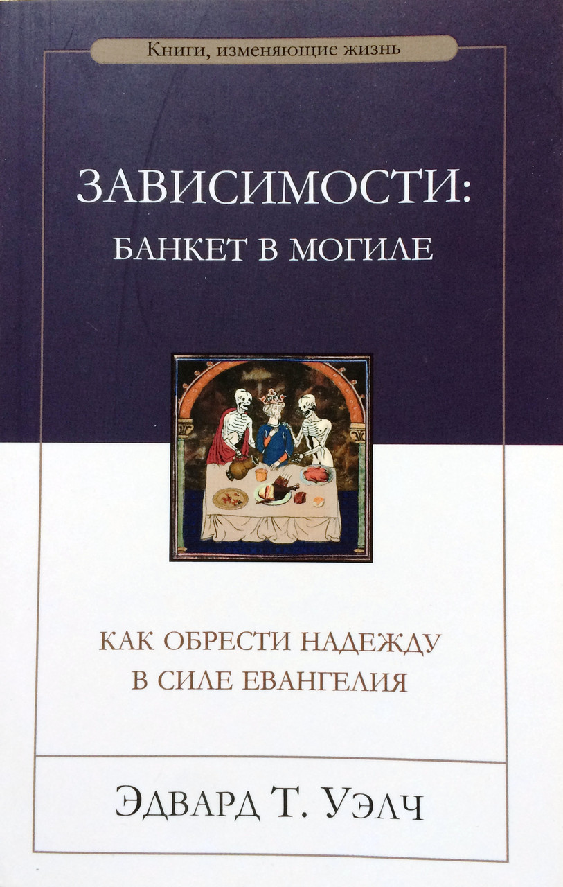 Зависимости: банкет в могиле. Как обрести надежду в силе Евангелия. Эдвард Т. Уэлч