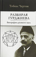 Разбирая Гурджиева: Биография духовного мага. Чертон Т.