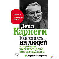 Книга "Как влиять на людей и выработать уверенность в себе, выступая публично" Дейл Карнеги