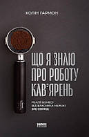 Книга Що я знаю про роботу кав’ярень. Реалії бізнесу від власника мережі 3fe Coffee