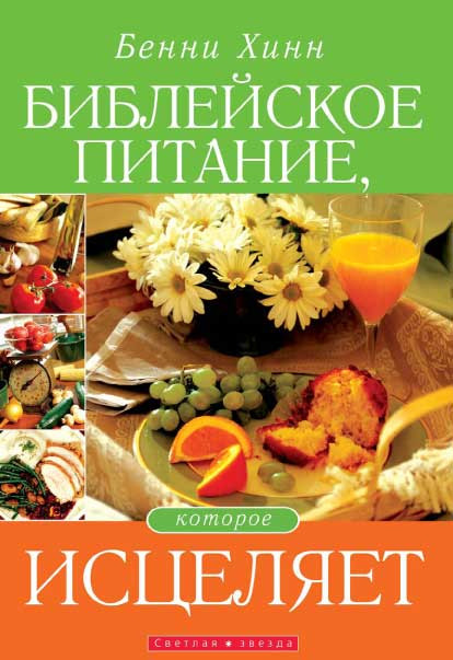 Біблійне харчування, яке зцілює. Бенні Хінн / російською мовою