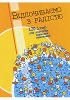 Відпочиваємо з радістю: 120 ігор для дозвілля, навчання, виховання