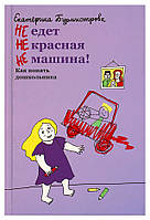 Не едет Не красная Не машина! Как понять дошкольника. Екатерина Бурмистрова