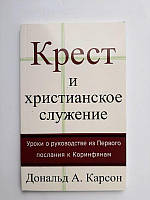 Крест и христианское служение. Уроки о руководстве из Перв. посл. к Коринфянам. Дональд А. Карсон