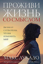 Проживи життя зі смислом. Макс Лукадо
