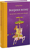 Вопреки всему. Как мечтать, чтобы точно сбылось / Барбара Шер /