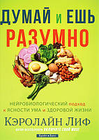 Думай и ешь разумно. Нейробиологический подход к ясности ума и здоровой жизни. Кэролайн Лиф