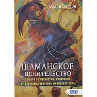 Книга Шаманское целительство. Защита от несчастий, исцеление от болезней, обретение жизненной силы. Олард Дикс