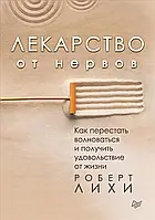 Лекарство от нервов. Как перестать волноваться и получить удовольствие от жизни Лихи Роберт