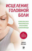 Исцеление головной боли. Комплексная практическая программа самопомощи. Джан Мундо