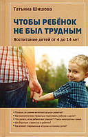 Щоб дитина не була важкою. Виховання дітей від 4 до 14 років - Татояна Шишова (978-5-9500757-7-3)