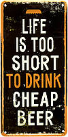 Металлическая табличка / постер "Жизнь Слишком Коротка, Чтобы Пить Дешевое Пиво / Life Is Too Short To Drink