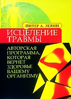 Исцеление травмы. Авторская программа которая вернет здоровье вашему организму. Левин