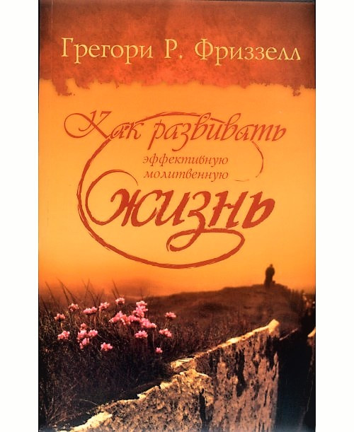 Как развивать эффективную молитвенную жизнь. Грегори Р. Фриззелл