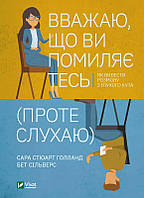 Книга Вважаю, що ви помиляєтесь (проте слухаю). Як вивести розмову з глухого кута. Автор - С. Голланд (Vivat)