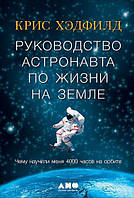 Хэдфилд К. Руководство астронавта по жизни на Земле. Чему научили меня 4000 часов на орбите