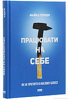 Працювати на себе. Як не прогоріти в малому бізнесі. Ґербер Майкл