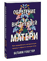 Обретение внутренней матери. Как проработать материнскую травму и обрести личную силу. Бетани Уэбстер