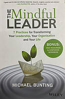 Michael Bunting The Mindful Leader : 7 Practices for Transforming Your Leadership, Your Organisation and Your