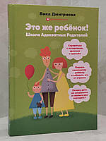 Книга "Это же ребенок! Школа адекватных родителей!" Вика Дмитриева