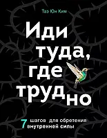 Иди туда, где трудно. 7 шагов для обретения внутренней силы Таэ Юн Ким