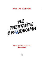 Не работайте с мудаками. И что делать, если они вокруг вас. Роберт Саттон