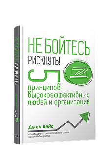 Не бійтеся ризикнути! 5 принципів високоефективних людей та організацій. Джин Кейс