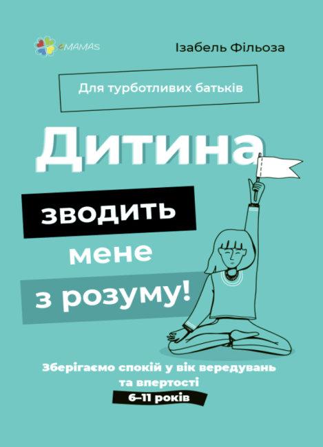 Дитина зводить мене з розуму! Зберігаємо спокій у вік вередувань та впертості. 6–11 років. Фільоза Ізабель